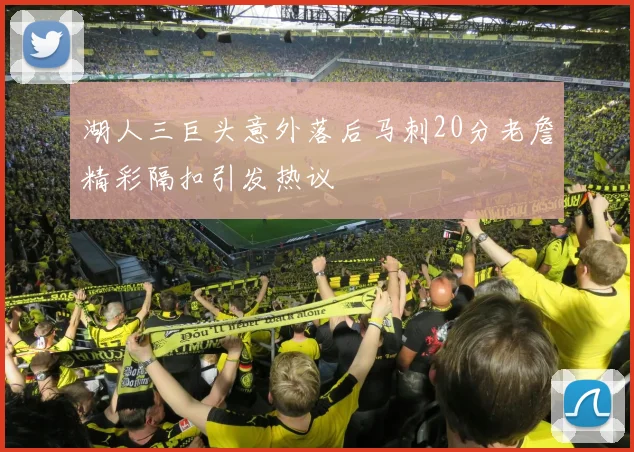 湖人三巨头意外落后马刺20分老詹精彩隔扣引发热议