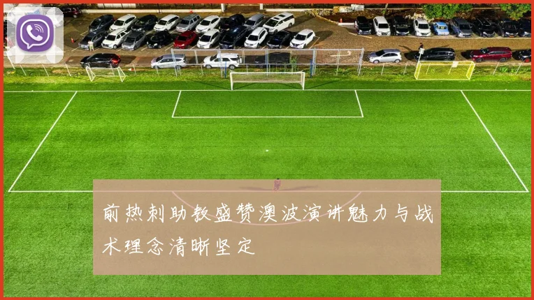 前热刺助教盛赞澳波演讲魅力与战术理念清晰坚定