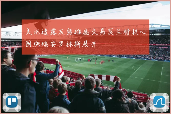 美记透露灰熊雄鹿交易莫兰特核心围绕瑞安罗林斯展开