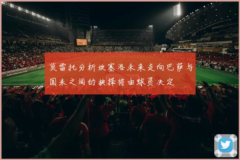 莫雷托分析坎塞洛未来走向巴萨与国米之间的抉择将由球员决定