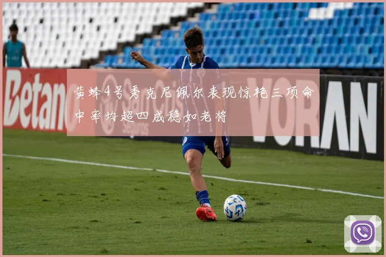 黄蜂4号秀克尼佩尔表现惊艳三项命中率均超四成稳如老将
