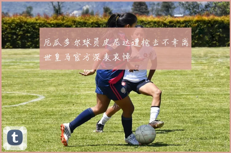 厄瓜多尔球员皮尼达遭枪击不幸离世皇马官方深表哀悼
