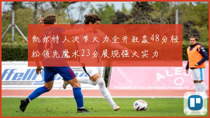 凯尔特人次节火力全开狂轰48分轻松领先魔术23分展现强大实力