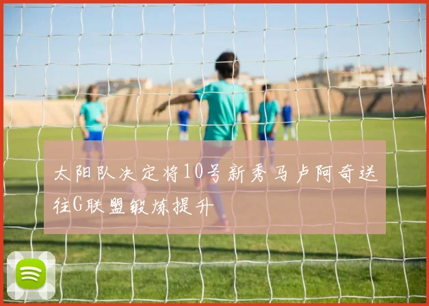 太阳队决定将10号新秀马卢阿奇送往G联盟锻炼提升