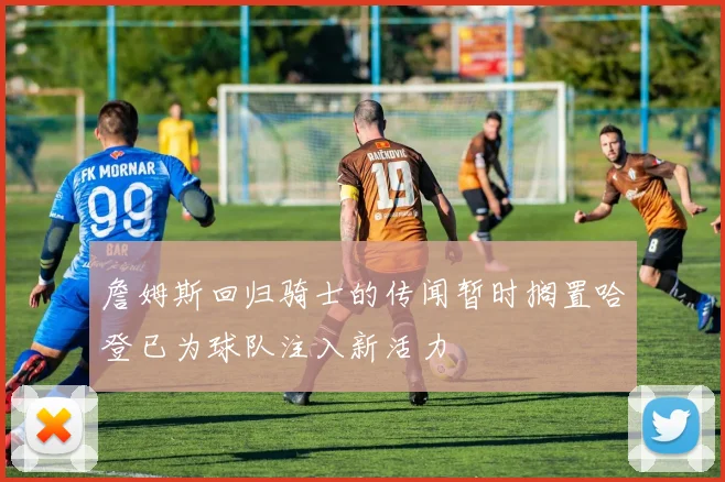 詹姆斯回归骑士的传闻暂时搁置哈登已为球队注入新活力
