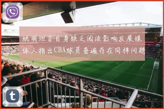 姚明坦言自身缺乏阅读影响发展媒体人指出CBA球员普遍存在同样问题