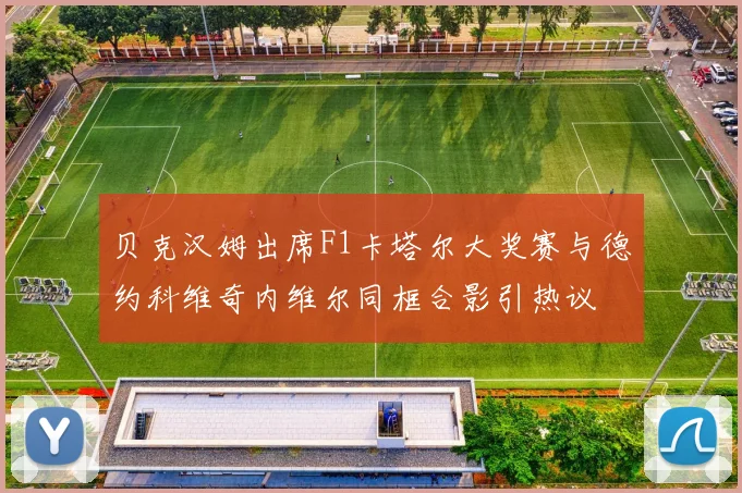 贝克汉姆出席F1卡塔尔大奖赛与德约科维奇内维尔同框合影引热议