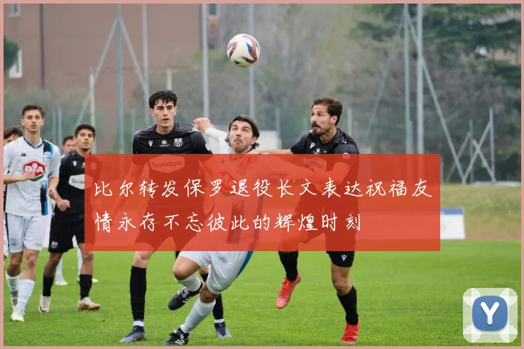 比尔转发保罗退役长文表达祝福友情永存不忘彼此的辉煌时刻