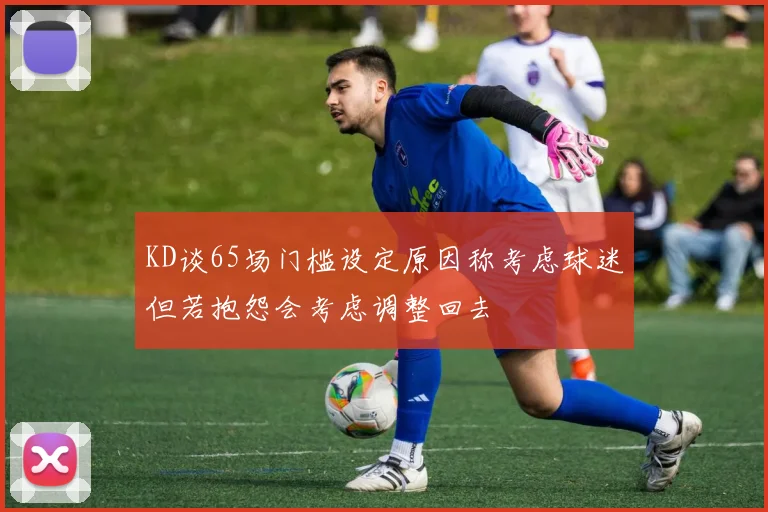 KD谈65场门槛设定原因称考虑球迷但若抱怨会考虑调整回去