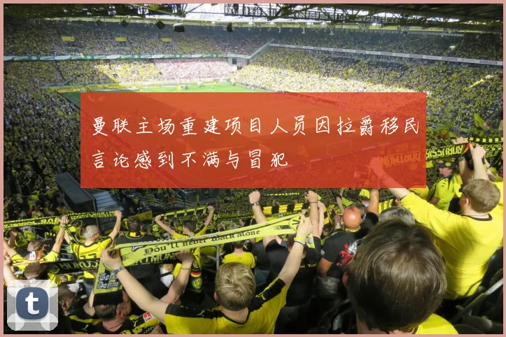 曼联主场重建项目人员因拉爵移民言论感到不满与冒犯