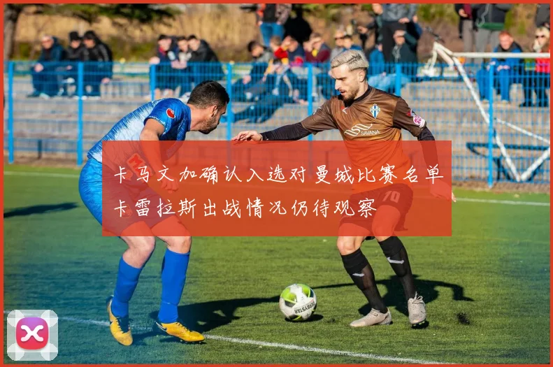 卡马文加确认入选对曼城比赛名单卡雷拉斯出战情况仍待观察
