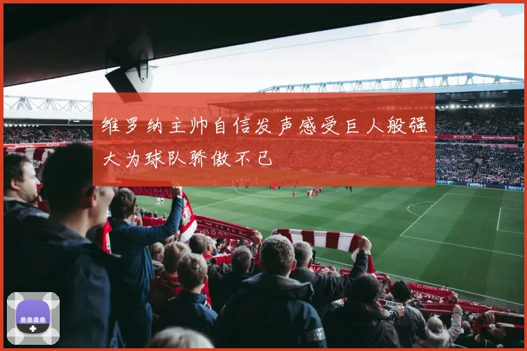 维罗纳主帅自信发声感受巨人般强大为球队骄傲不已