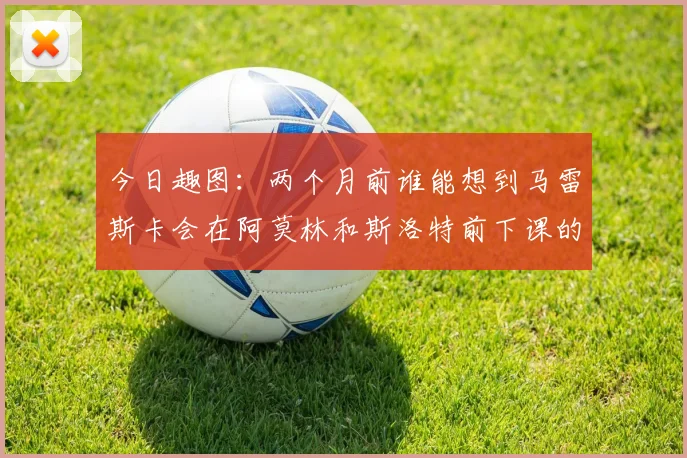 今日趣图：两个月前谁能想到马雷斯卡会在阿莫林和斯洛特前下课的戏剧性转折