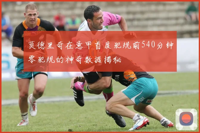 莫德里奇在意甲首度犯规前540分钟零犯规的神奇数据揭秘