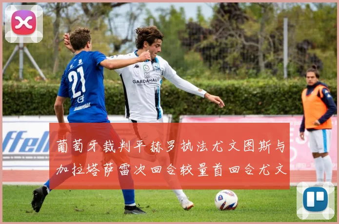 葡萄牙裁判平赫罗执法尤文图斯与加拉塔萨雷次回合较量首回合尤文惨败