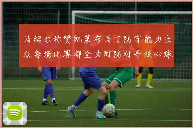 马绍尔称赞凯莱布马丁防守能力出众每场比赛都全力盯防对手核心球员