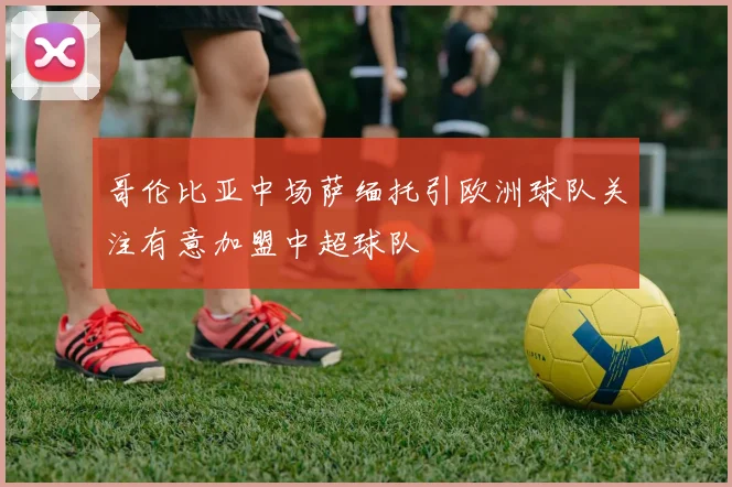 哥伦比亚中场萨缅托引欧洲球队关注有意加盟中超球队