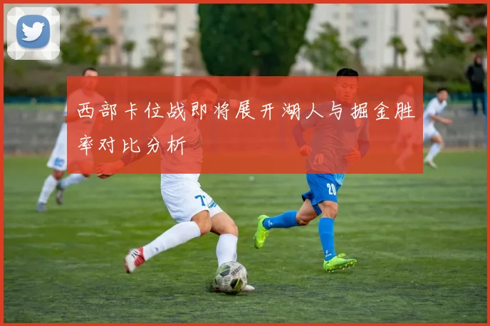 西部卡位战即将展开湖人与掘金胜率对比分析