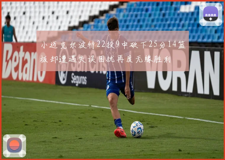 小迈克尔波特22投9中砍下25分14篮板却遭遇失误困扰再度无缘胜利